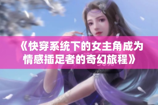《快穿系统下的女主角成为情感插足者的奇幻旅程》