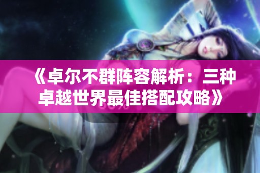 《卓尔不群阵容解析：三种卓越世界最佳搭配攻略》