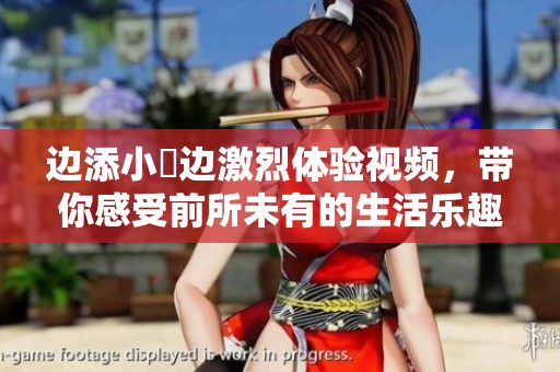 边添小泬边激烈体验视频，带你感受前所未有的生活乐趣
