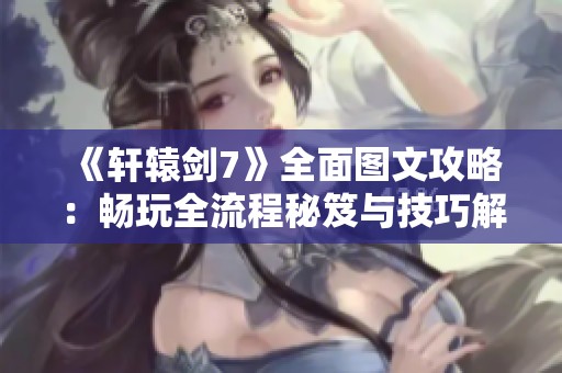 《轩辕剑7》全面图文攻略：畅玩全流程秘笈与技巧解析