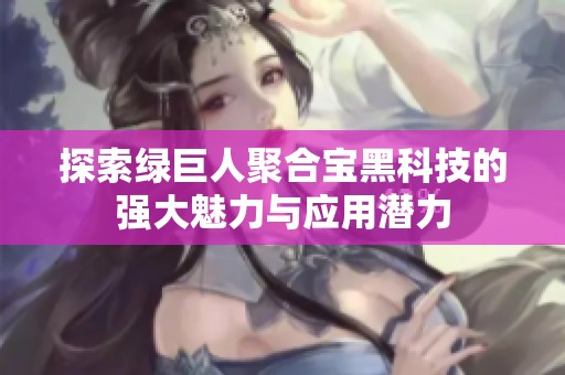 探索绿巨人聚合宝黑科技的强大魅力与应用潜力