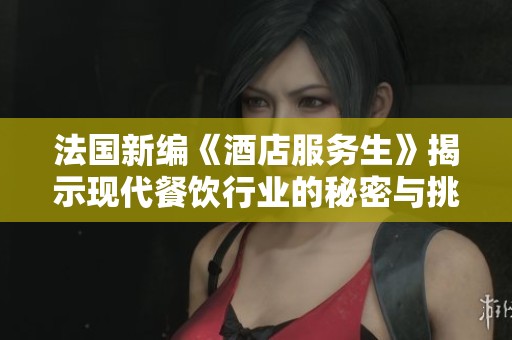 法国新编《酒店服务生》揭示现代餐饮行业的秘密与挑战