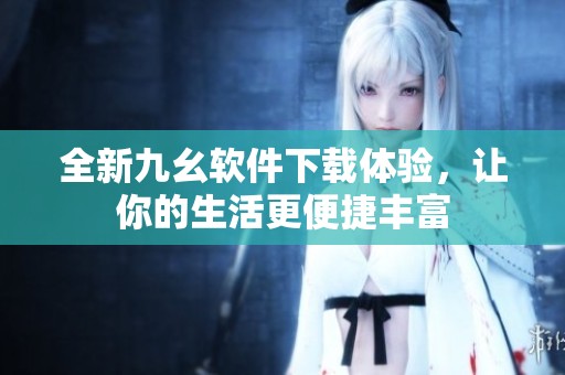全新九幺软件下载体验，让你的生活更便捷丰富