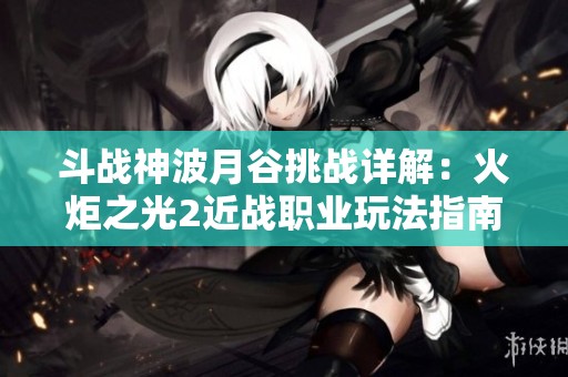 斗战神波月谷挑战详解：火炬之光2近战职业玩法指南