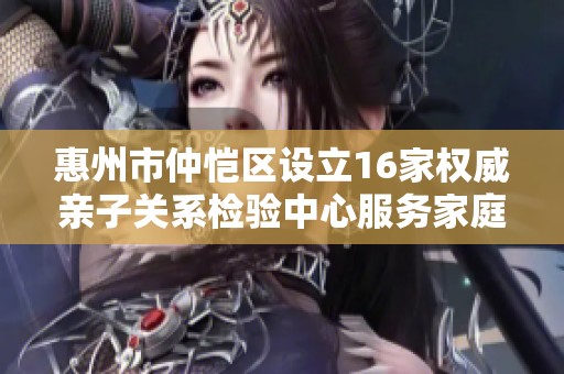 惠州市仲恺区设立16家权威亲子关系检验中心服务家庭