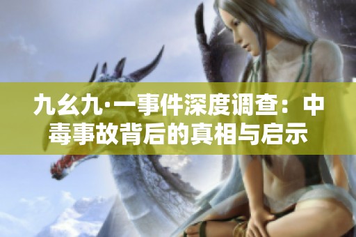 九幺九·一事件深度调查：中毒事故背后的真相与启示