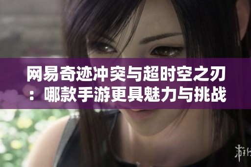 网易奇迹冲突与超时空之刃：哪款手游更具魅力与挑战性？