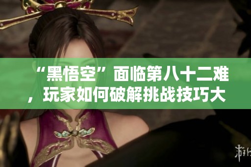 “黑悟空”面临第八十二难，玩家如何破解挑战技巧大揭秘