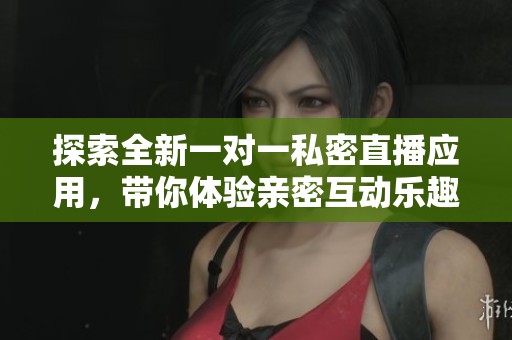 探索全新一对一私密直播应用，带你体验亲密互动乐趣