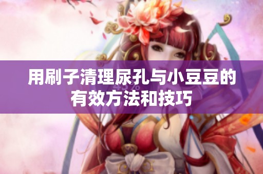 用刷子清理尿孔与小豆豆的有效方法和技巧