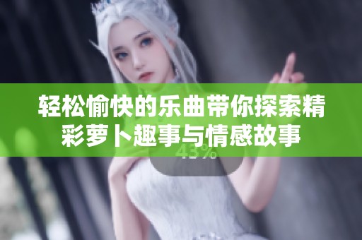 轻松愉快的乐曲带你探索精彩萝卜趣事与情感故事
