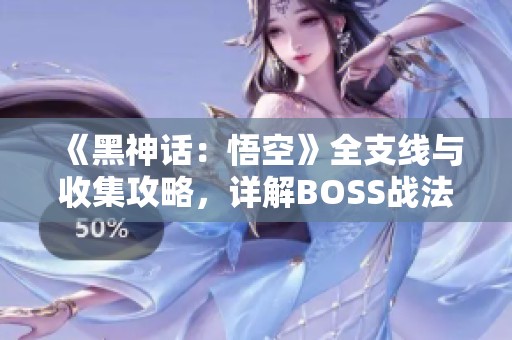 《黑神话：悟空》全支线与收集攻略，详解BOSS战法与白金流程技巧