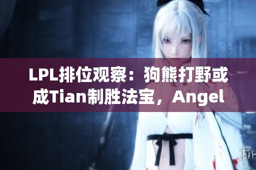 LPL排位观察：狗熊打野或成Tian制胜法宝，Angel连胜势头强劲