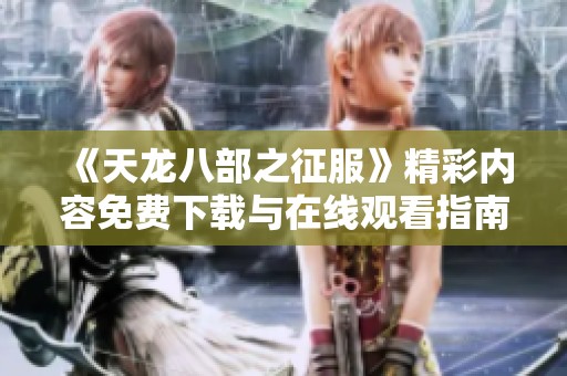 《天龙八部之征服》精彩内容免费下载与在线观看指南