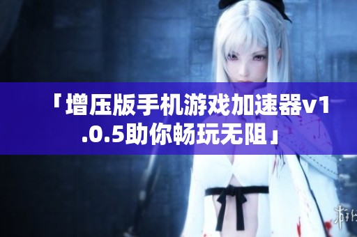 「增压版手机游戏加速器v1.0.5助你畅玩无阻」