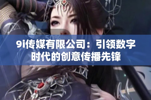 9i传媒有限公司：引领数字时代的创意传播先锋