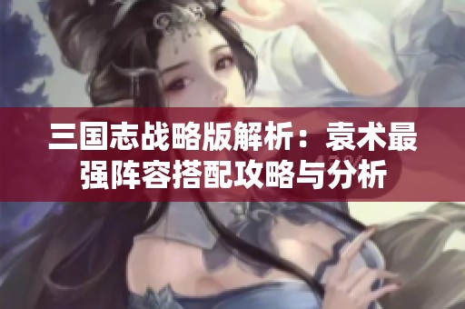 三国志战略版解析：袁术最强阵容搭配攻略与分析