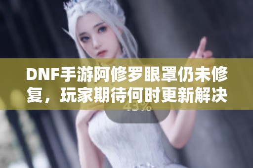 DNF手游阿修罗眼罩仍未修复，玩家期待何时更新解决方案