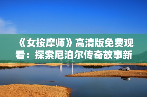 《女按摩师》高清版免费观看：探索尼泊尔传奇故事新视角