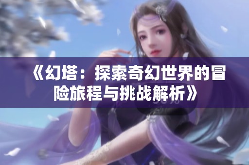 《幻塔：探索奇幻世界的冒险旅程与挑战解析》