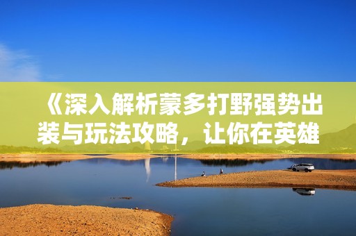 《深入解析蒙多打野强势出装与玩法攻略，让你在英雄联盟手游中无敌》