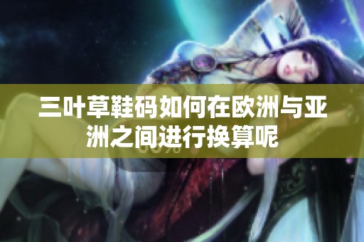 三叶草鞋码如何在欧洲与亚洲之间进行换算呢