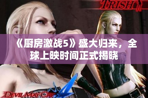 《厨房激战5》盛大归来，全球上映时间正式揭晓