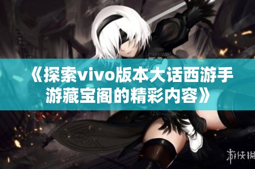 《探索vivo版本大话西游手游藏宝阁的精彩内容》