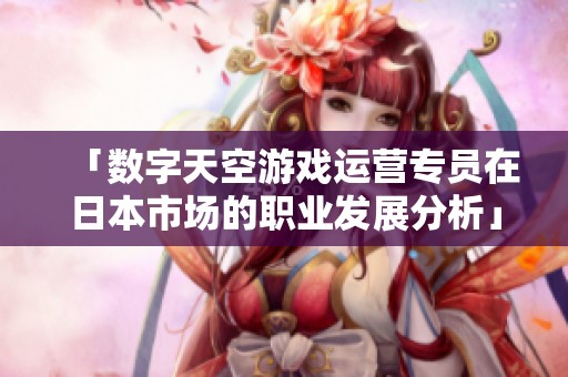 「数字天空游戏运营专员在日本市场的职业发展分析」
