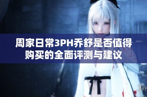 周家日常3PH乔舒是否值得购买的全面评测与建议