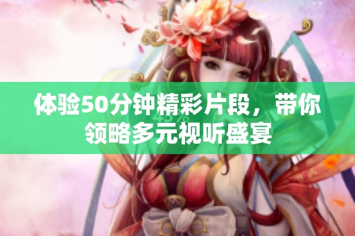 体验50分钟精彩片段，带你领略多元视听盛宴