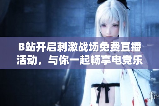 B站开启刺激战场免费直播活动，与你一起畅享电竞乐趣！