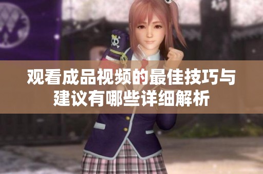 观看成品视频的最佳技巧与建议有哪些详细解析
