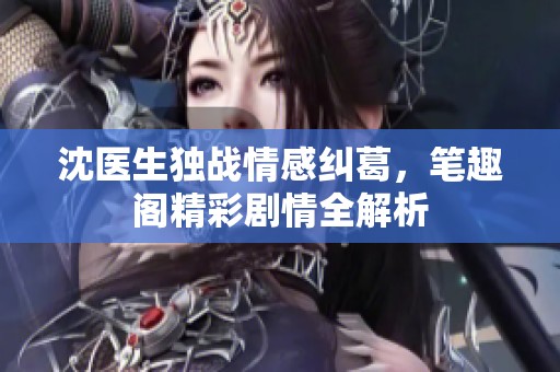 沈医生独战情感纠葛，笔趣阁精彩剧情全解析