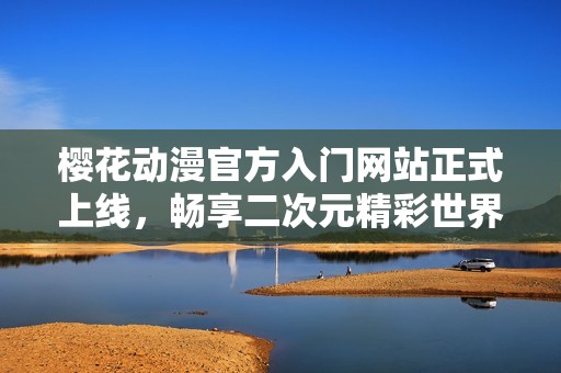 樱花动漫官方入门网站正式上线，畅享二次元精彩世界