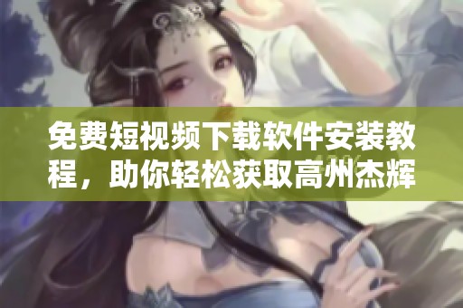 免费短视频下载软件安装教程，助你轻松获取高州杰辉网络资源