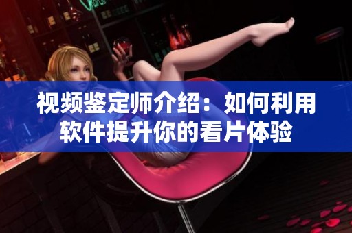 视频鉴定师介绍：如何利用软件提升你的看片体验
