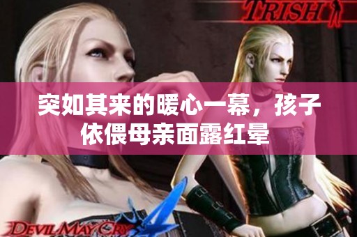 突如其来的暖心一幕，孩子依偎母亲面露红晕 