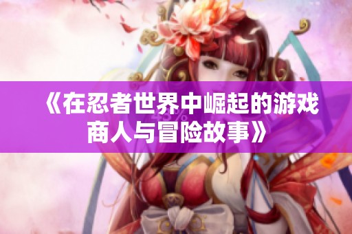 《在忍者世界中崛起的游戏商人与冒险故事》