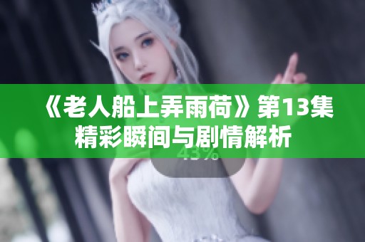 《老人船上弄雨荷》第13集精彩瞬间与剧情解析