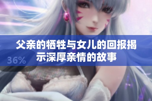 父亲的牺牲与女儿的回报揭示深厚亲情的故事