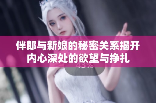 伴郎与新娘的秘密关系揭开内心深处的欲望与挣扎