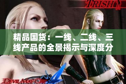 精品国货：一线、二线、三线产品的全景揭示与深度分析