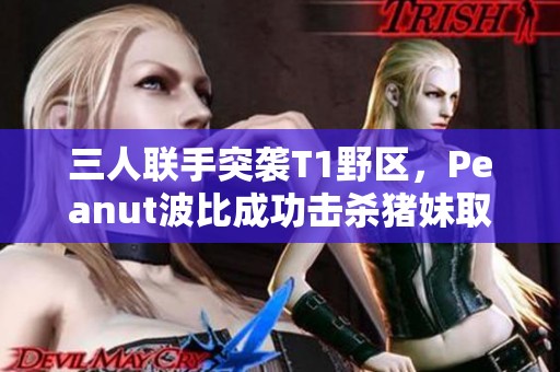 三人联手突袭T1野区，Peanut波比成功击杀猪妹取得一血