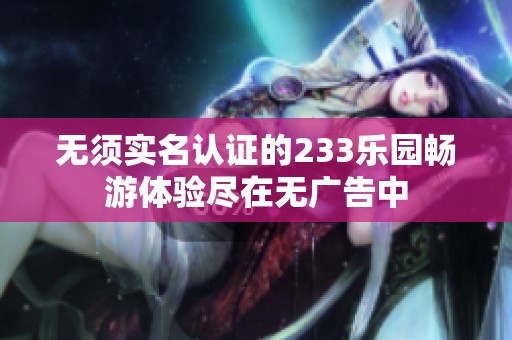 无须实名认证的233乐园畅游体验尽在无广告中