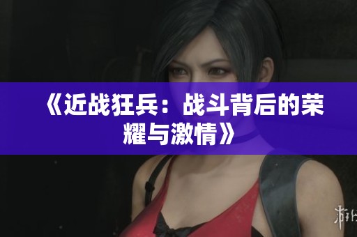 《近战狂兵：战斗背后的荣耀与激情》