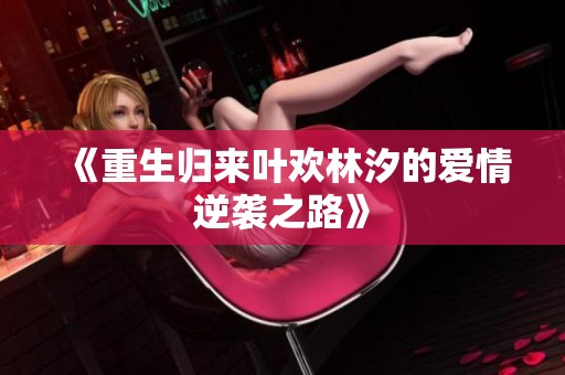 《重生归来叶欢林汐的爱情逆袭之路》