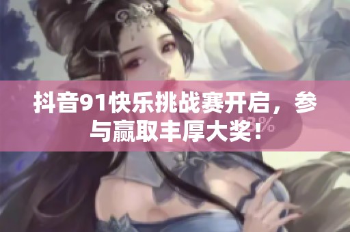 抖音91快乐挑战赛开启，参与赢取丰厚大奖！