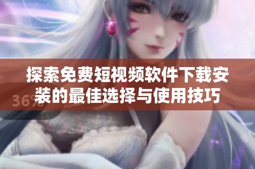 探索免费短视频软件下载安装的最佳选择与使用技巧