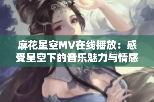 麻花星空MV在线播放：感受星空下的音乐魅力与情感共鸣